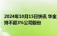 2024年10月15日快讯 华金资本：第三大股东力合科创拟减持不超3%公司股份