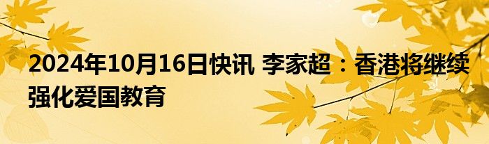 2024年10月16日快讯 李家超：香港将继续强化爱国教育