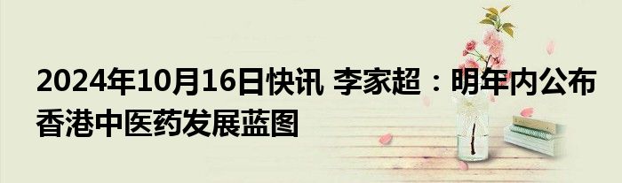 2024年10月16日快讯 李家超：明年内公布香港中医药发展蓝图