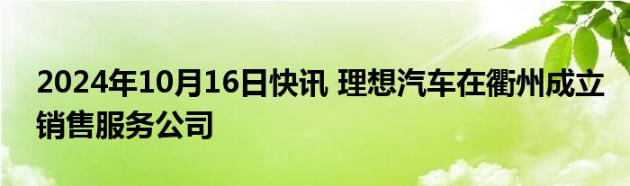 2024年10月16日快讯 理想汽车在衢州成立销售服务公司