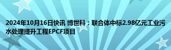 2024年10月16日快讯 博世科：联合体中标2.98亿元工业污水处理提升工程EPCF项目