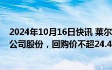 2024年10月16日快讯 莱尔科技：拟回购2500万4000万元公司股份，回购价不超24.45元/股