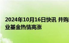 2024年10月16日快讯 并购政策暖风吹拂，上市公司设立产业基金热情高涨