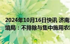 2024年10月16日快讯 济南城区东部出现明显异味，生态环境局：不排除与集中施用农家肥有关