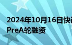 2024年10月16日快讯 星动纪元完成近3亿元PreA轮融资