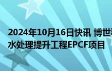 2024年10月16日快讯 博世科：联合体中标2.98亿元工业污水处理提升工程EPCF项目