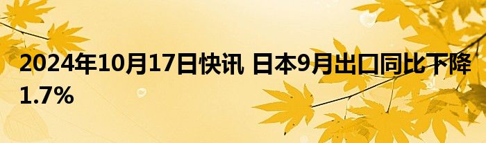 2024年10月17日快讯 日本9月出口同比下降1.7%