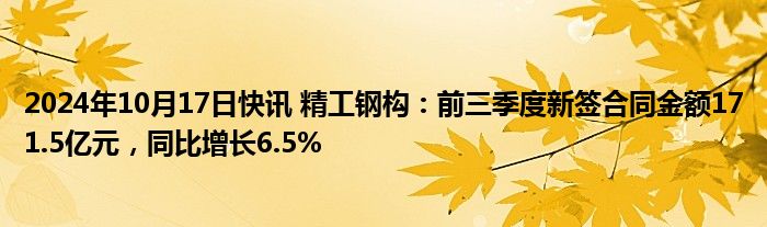 2024年10月17日快讯 精工钢构：前三季度新签合同金额171.5亿元，同比增长6.5%