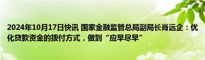 2024年10月17日快讯 国家金融监管总局副局长肖远企：优化贷款资金的拨付方式，做到“应早尽早”