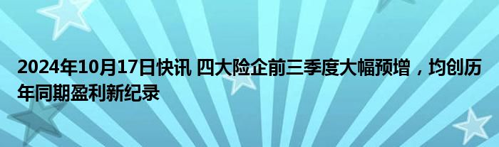 2024年10月17日快讯 四大险企前三季度大幅预增，均创历年同期盈利新纪录