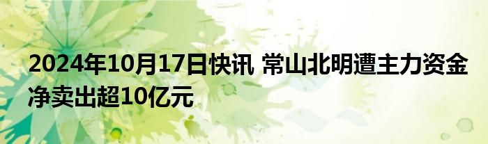 2024年10月17日快讯 常山北明遭主力资金净卖出超10亿元