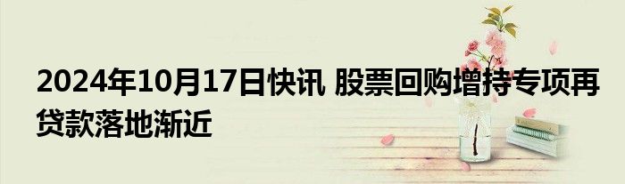 2024年10月17日快讯 股票回购增持专项再贷款落地渐近