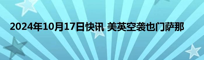 2024年10月17日快讯 美英空袭也门萨那