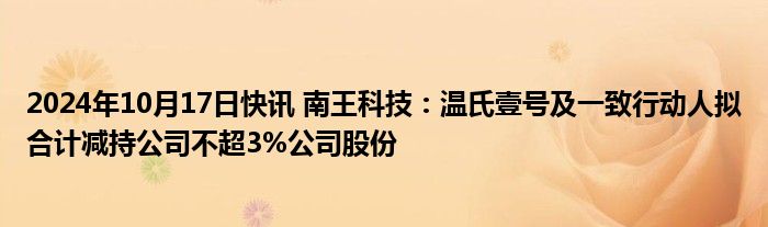 2024年10月17日快讯 南王科技：温氏壹号及一致行动人拟合计减持公司不超3%公司股份