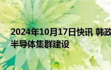 2024年10月17日快讯 韩政府将投入8.8万亿韩元推进龙仁半导体集群建设