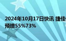 2024年10月17日快讯 捷佳伟创：前三季度归母净利润同比预增55%73%