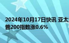 2024年10月17日快讯 亚太主要股指午盘多数上涨，澳洲标普200指数涨0.6%