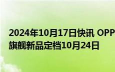 2024年10月17日快讯 OPPO稳居全球市场第四， Find X8旗舰新品定档10月24日