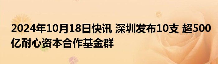 2024年10月18日快讯 深圳发布10支 超500亿耐心资本合作基金群