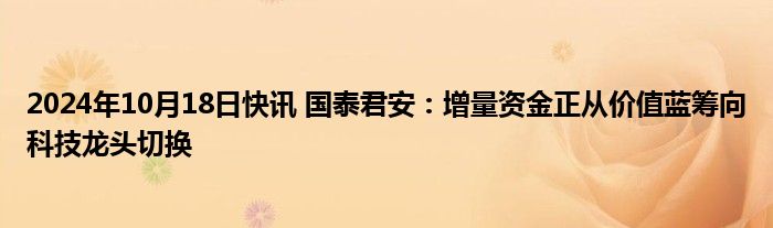 2024年10月18日快讯 国泰君安：增量资金正从价值蓝筹向科技龙头切换