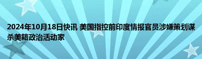 2024年10月18日快讯 美国指控前印度情报官员涉嫌策划谋杀美籍政治活动家