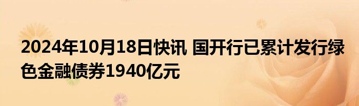 2024年10月18日快讯 国开行已累计发行绿色金融债券1940亿元