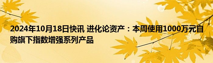 2024年10月18日快讯 进化论资产：本周使用1000万元自购旗下指数增强系列产品