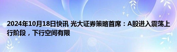 2024年10月18日快讯 光大证券策略首席：A股进入震荡上行阶段，下行空间有限