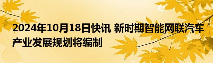 2024年10月18日快讯 新时期智能网联汽车产业发展规划将编制