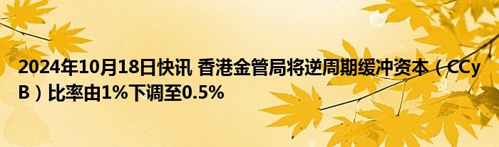 2024年10月18日快讯 香港金管局将逆周期缓冲资本（CCyB）比率由1%下调至0.5%