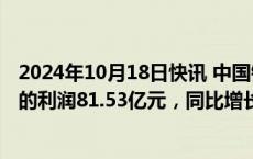 2024年10月18日快讯 中国铁塔：前三季度归属于公司股东的利润81.53亿元，同比增长11%