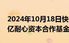 2024年10月18日快讯 深圳发布10支 超500亿耐心资本合作基金群