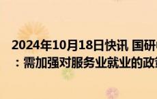 2024年10月18日快讯 国研中心市场经济研究所原所长王微：需加强对服务业就业的政策支持