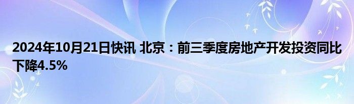 2024年10月21日快讯 北京：前三季度房地产开发投资同比下降4.5%