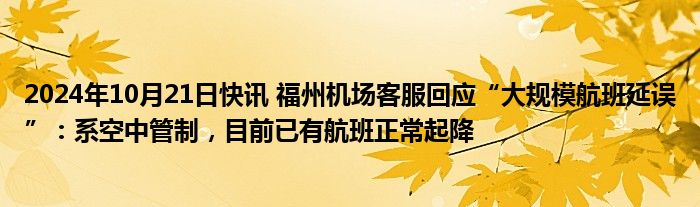 2024年10月21日快讯 福州机场客服回应“大规模航班延误”：系空中管制，目前已有航班正常起降