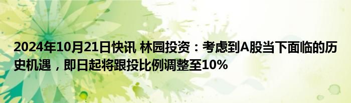 2024年10月21日快讯 林园投资：考虑到A股当下面临的历史机遇，即日起将跟投比例调整至10%