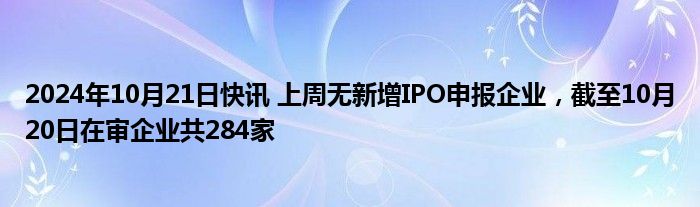 2024年10月21日快讯 上周无新增IPO申报企业，截至10月20日在审企业共284家