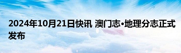 2024年10月21日快讯 澳门志·地理分志正式发布