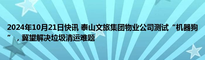 2024年10月21日快讯 泰山文旅集团物业公司测试“机器狗”，冀望解决垃圾清运难题