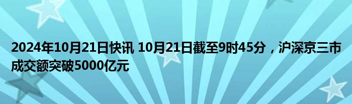 2024年10月21日快讯 10月21日截至9时45分，沪深京三市成交额突破5000亿元