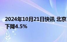 2024年10月21日快讯 北京：前三季度房地产开发投资同比下降4.5%