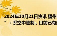 2024年10月21日快讯 福州机场客服回应“大规模航班延误”：系空中管制，目前已有航班正常起降