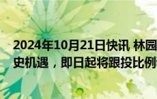 2024年10月21日快讯 林园投资：考虑到A股当下面临的历史机遇，即日起将跟投比例调整至10%