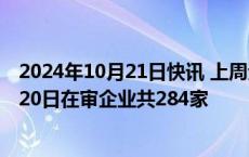 2024年10月21日快讯 上周无新增IPO申报企业，截至10月20日在审企业共284家