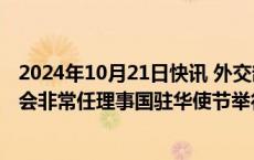 2024年10月21日快讯 外交部国际司司长申博同联合国安理会非常任理事国驻华使节举行工作交流