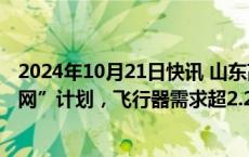 2024年10月21日快讯 山东高速城乡发展集团发布“低空天网”计划，飞行器需求超2.2万架