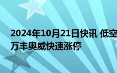 2024年10月21日快讯 低空经济概念股午后开盘再度拉升，万丰奥威快速涨停