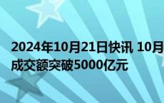 2024年10月21日快讯 10月21日截至9时45分，沪深京三市成交额突破5000亿元