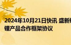 2024年10月21日快讯 盛新锂能：与中创新航 惠绒矿业签署锂产品合作框架协议