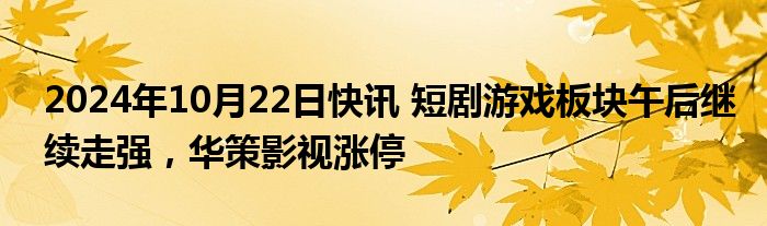 2024年10月22日快讯 短剧游戏板块午后继续走强，华策影视涨停